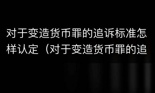 对于变造货币罪的追诉标准怎样认定（对于变造货币罪的追诉标准怎样认定）