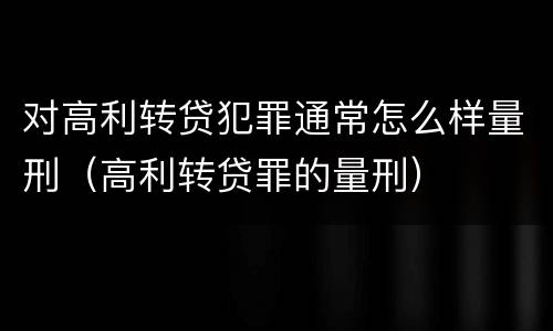 对高利转贷犯罪通常怎么样量刑（高利转贷罪的量刑）