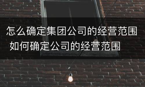 怎么确定集团公司的经营范围 如何确定公司的经营范围