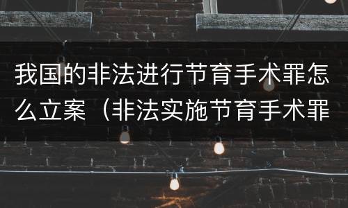 我国的非法进行节育手术罪怎么立案（非法实施节育手术罪）