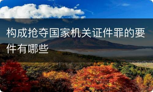 构成抢夺国家机关证件罪的要件有哪些