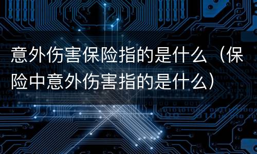 意外伤害保险指的是什么（保险中意外伤害指的是什么）