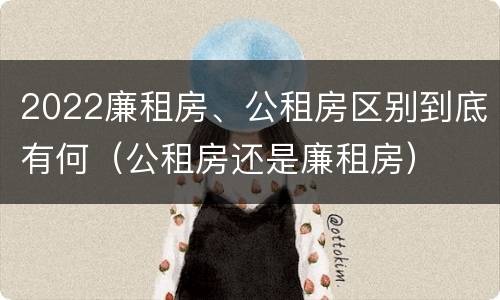 2022廉租房、公租房区别到底有何（公租房还是廉租房）