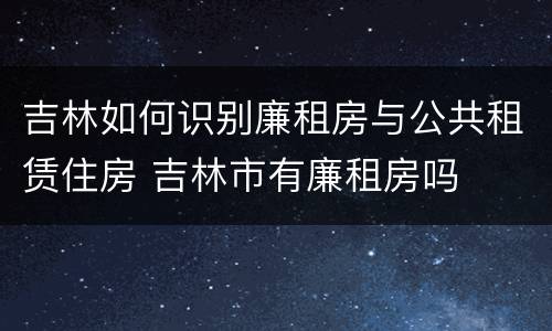 吉林如何识别廉租房与公共租赁住房 吉林市有廉租房吗