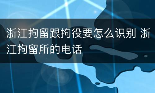 浙江拘留跟拘役要怎么识别 浙江拘留所的电话