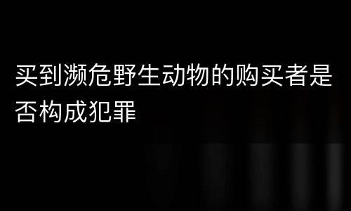 买到濒危野生动物的购买者是否构成犯罪