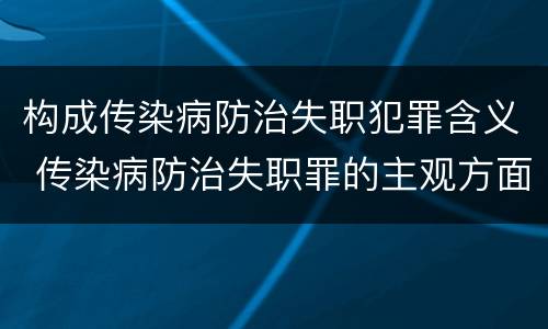 构成传染病防治失职犯罪含义 传染病防治失职罪的主观方面