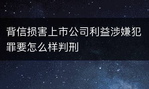 背信损害上市公司利益涉嫌犯罪要怎么样判刑