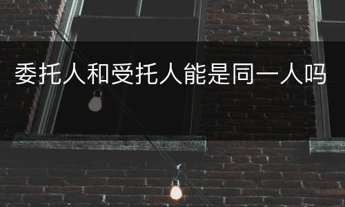 委托人和受托人能是同一人吗