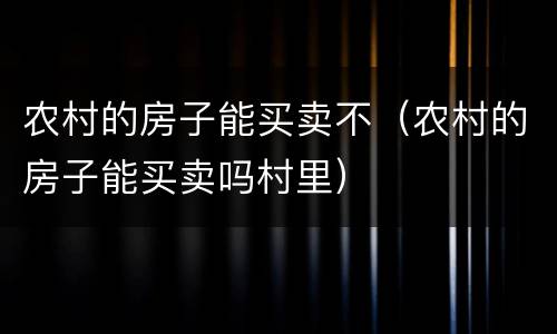农村的房子能买卖不（农村的房子能买卖吗村里）