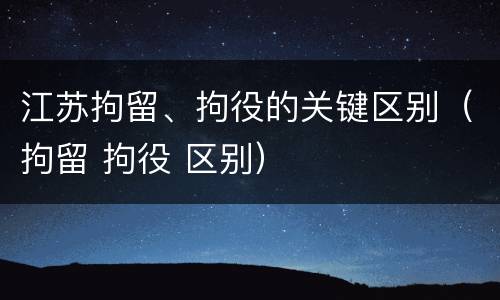 江苏拘留、拘役的关键区别（拘留 拘役 区别）