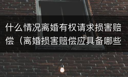 什么情况离婚有权请求损害赔偿（离婚损害赔偿应具备哪些条件?其请求权应如何行使?）