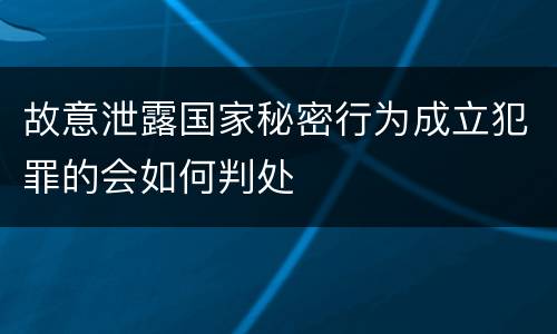 故意泄露国家秘密行为成立犯罪的会如何判处