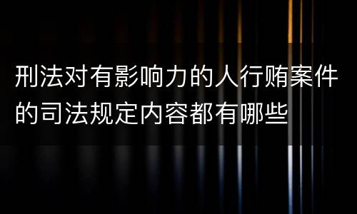 刑法对有影响力的人行贿案件的司法规定内容都有哪些