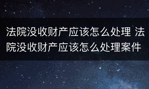 法院没收财产应该怎么处理 法院没收财产应该怎么处理案件