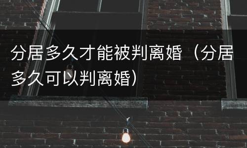 分居多久才能被判离婚（分居多久可以判离婚）