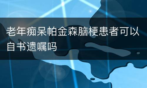 老年痴呆帕金森脑梗患者可以自书遗嘱吗