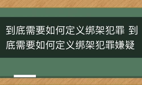 到底需要如何定义绑架犯罪 到底需要如何定义绑架犯罪嫌疑人