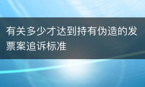 有关多少才达到持有伪造的发票案追诉标准