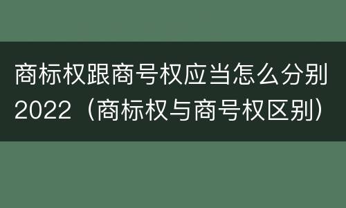 商标权跟商号权应当怎么分别2022（商标权与商号权区别）