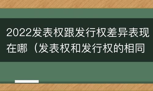 2022发表权跟发行权差异表现在哪（发表权和发行权的相同点）