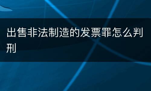 出售非法制造的发票罪怎么判刑