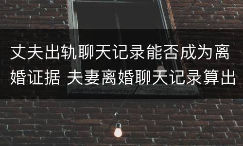 丈夫出轨聊天记录能否成为离婚证据 夫妻离婚聊天记录算出轨证据