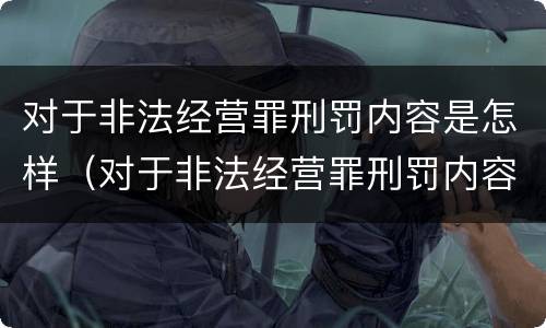 对于非法经营罪刑罚内容是怎样（对于非法经营罪刑罚内容是怎样的）