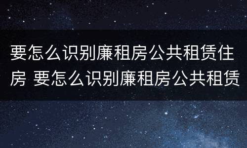 要怎么识别廉租房公共租赁住房 要怎么识别廉租房公共租赁住房呢