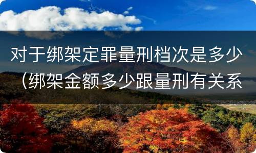 对于绑架定罪量刑档次是多少（绑架金额多少跟量刑有关系吗）
