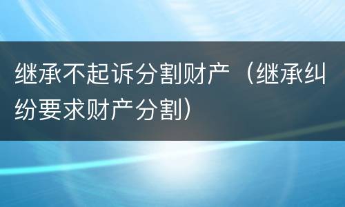 继承不起诉分割财产（继承纠纷要求财产分割）