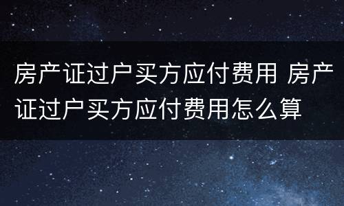 房产证过户买方应付费用 房产证过户买方应付费用怎么算