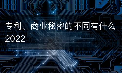 专利、商业秘密的不同有什么2022