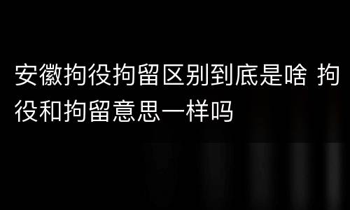 安徽拘役拘留区别到底是啥 拘役和拘留意思一样吗