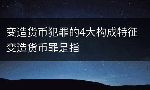 变造货币犯罪的4大构成特征 变造货币罪是指