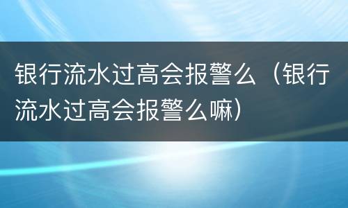 银行流水过高会报警么（银行流水过高会报警么嘛）