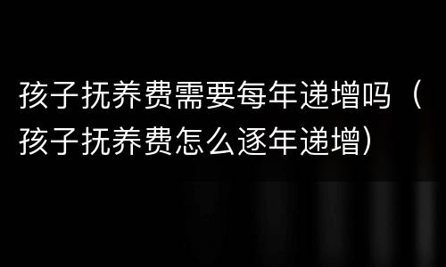 孩子抚养费需要每年递增吗（孩子抚养费怎么逐年递增）