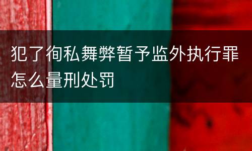 犯了徇私舞弊暂予监外执行罪怎么量刑处罚