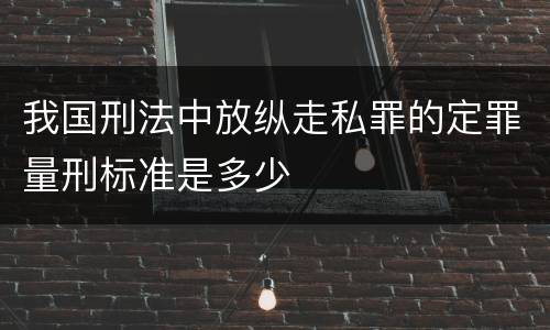 我国刑法中放纵走私罪的定罪量刑标准是多少