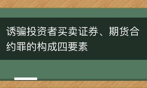 诱骗投资者买卖证券、期货合约罪的构成四要素