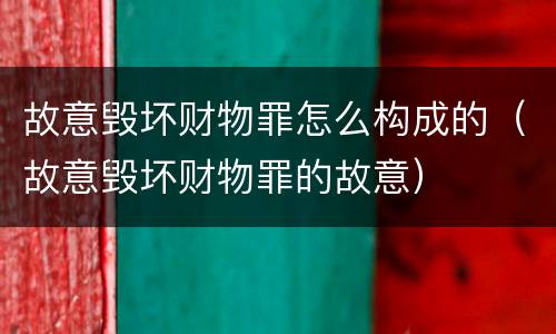 故意毁坏财物罪怎么构成的（故意毁坏财物罪的故意）