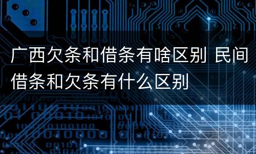 广西欠条和借条有啥区别 民间借条和欠条有什么区别