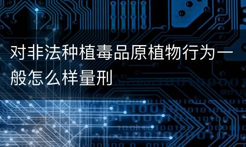 对非法种植毒品原植物行为一般怎么样量刑
