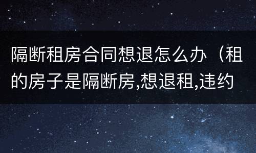 隔断租房合同想退怎么办（租的房子是隔断房,想退租,违约吗）