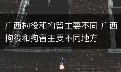 广西拘役和拘留主要不同 广西拘役和拘留主要不同地方