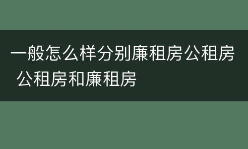 一般怎么样分别廉租房公租房 公租房和廉租房