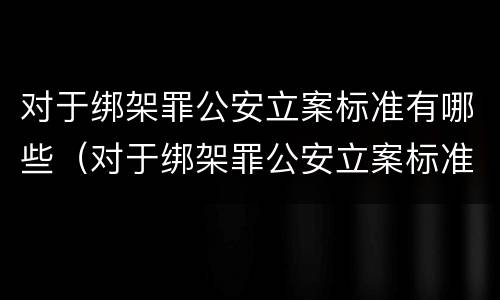 对于绑架罪公安立案标准有哪些（对于绑架罪公安立案标准有哪些规定）