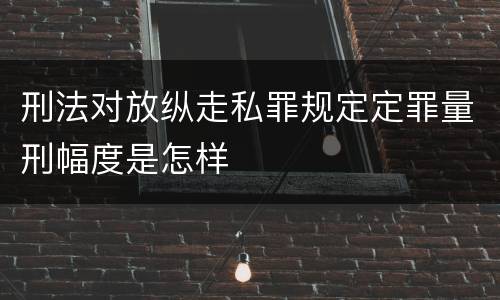 刑法对放纵走私罪规定定罪量刑幅度是怎样