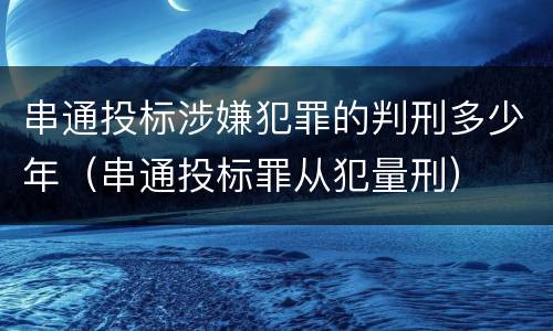串通投标涉嫌犯罪的判刑多少年（串通投标罪从犯量刑）