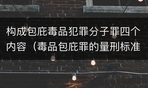 构成包庇毒品犯罪分子罪四个内容（毒品包庇罪的量刑标准）